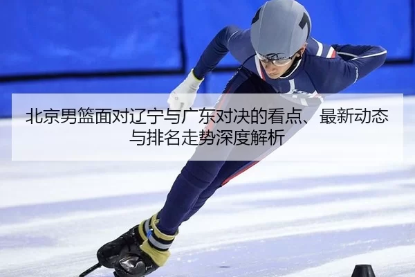 bei-jing-nan-lan-mian-dui-liao-ning-yu-guang-dong-dui-jue-de-kan-dian-zui-xin-dong-tai-yu-pai-ming-zou-shi-shen-du-jie-2-426.jpg