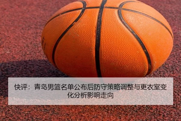 快评：青岛男篮名单公布后防守策略调整与更衣室变化分析影响走向