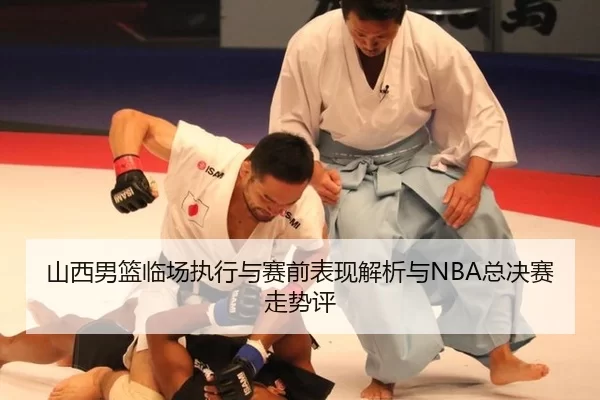 山西男篮临场执行与赛前表现解析与NBA总决赛走势评