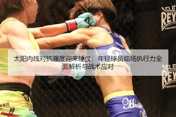 太阳内线对抗强度迎来硬仗：年轻球员临场执行力全面解析与战术应对